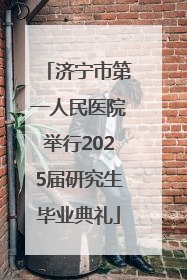 济宁市第一人民医院举行2025届研究生毕业典礼